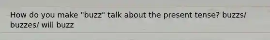 How do you make "buzz" talk about the present tense? buzzs/ buzzes/ will buzz