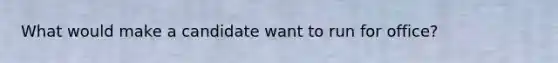 What would make a candidate want to run for office?