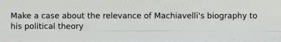 Make a case about the relevance of Machiavelli's biography to his political theory