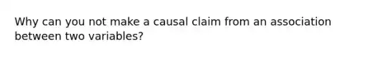 Why can you not make a causal claim from an association between two variables?