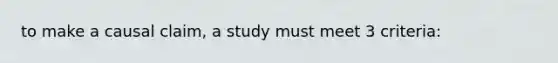 to make a causal claim, a study must meet 3 criteria: