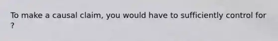 To make a causal claim, you would have to sufficiently control for ?