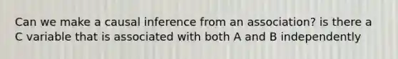 Can we make a causal inference from an association? is there a C variable that is associated with both A and B independently