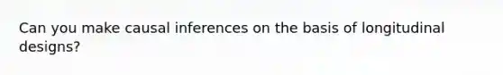 Can you make causal inferences on the basis of longitudinal designs?