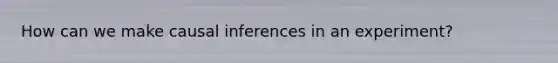 How can we make causal inferences in an experiment?