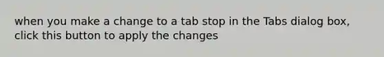 when you make a change to a tab stop in the Tabs dialog box, click this button to apply the changes