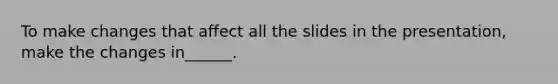 To make changes that affect all the slides in the presentation, make the changes in______.