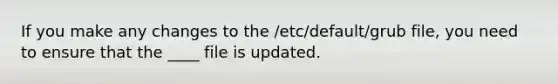 If you make any changes to the /etc/default/grub file, you need to ensure that the ____ file is updated.