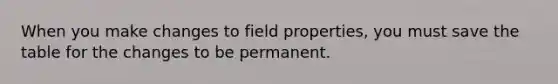 When you make changes to field properties, you must save the table for the changes to be permanent.