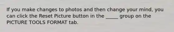 If you make changes to photos and then change your mind, you can click the Reset Picture button in the _____ group on the PICTURE TOOLS FORMAT tab.