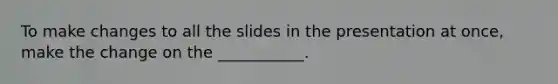 To make changes to all the slides in the presentation at once, make the change on the ___________.