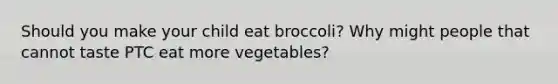 Should you make your child eat broccoli? Why might people that cannot taste PTC eat more vegetables?