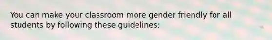 You can make your classroom more gender friendly for all students by following these guidelines: