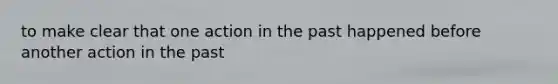 to make clear that one action in the past happened before another action in the past