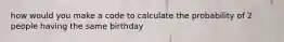 how would you make a code to calculate the probability of 2 people having the same birthday