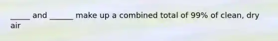 _____ and ______ make up a combined total of 99% of clean, dry air