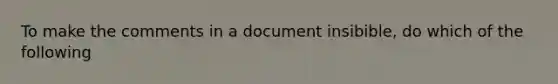 To make the comments in a document insibible, do which of the following