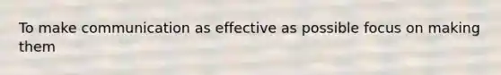 To make communication as effective as possible focus on making them