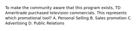 To make the community aware that this program exists, TD Ameritrade purchased television commercials. This represents which promotional tool? A. Personal Selling B. Sales promotion C. Advertising D. Public Relations