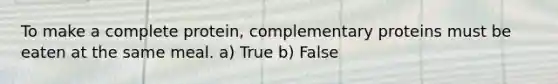 To make a complete protein, complementary proteins must be eaten at the same meal. a) True b) False