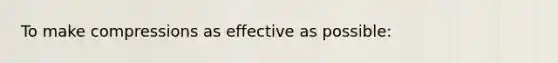 To make compressions as effective as possible: