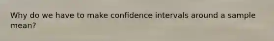 Why do we have to make confidence intervals around a sample mean?