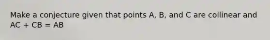 Make a conjecture given that points A, B, and C are collinear and AC + CB = AB