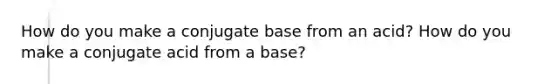 How do you make a conjugate base from an acid? How do you make a conjugate acid from a base?