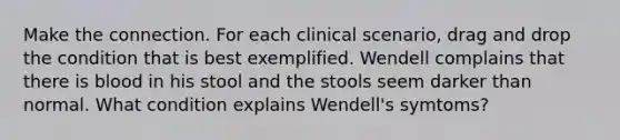 Make the connection. For each clinical scenario, drag and drop the condition that is best exemplified. Wendell complains that there is blood in his stool and the stools seem darker than normal. What condition explains Wendell's symtoms?