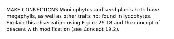 MAKE CONNECTIONS Monilophytes and seed plants both have megaphylls, as well as other traits not found in lycophytes. Explain this observation using Figure 26.18 and the concept of descent with modification (see Concept 19.2).