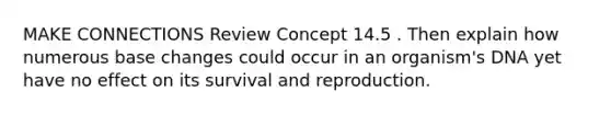 MAKE CONNECTIONS Review Concept 14.5 . Then explain how numerous base changes could occur in an organism's DNA yet have no effect on its survival and reproduction.