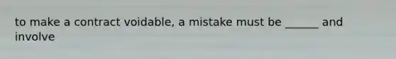 to make a contract voidable, a mistake must be ______ and involve