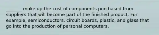 _______ make up the cost of components purchased from suppliers that will become part of the finished product. For example, semiconductors, circuit boards, plastic, and glass that go into the production of personal computers.