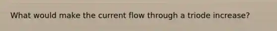 What would make the current flow through a triode increase?