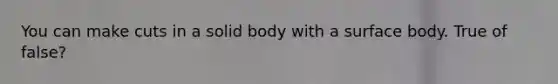 You can make cuts in a solid body with a surface body. True of false?