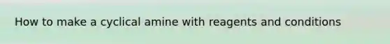 How to make a cyclical amine with reagents and conditions