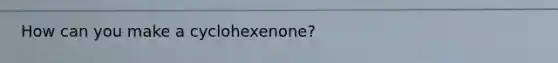 How can you make a cyclohexenone?