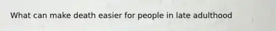 What can make death easier for people in late adulthood