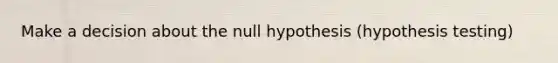 Make a decision about the null hypothesis (hypothesis testing)