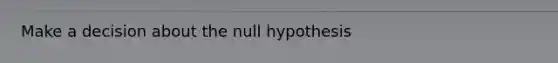 Make a decision about the null hypothesis