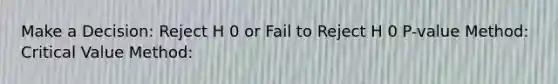 Make a Decision: Reject H 0 or Fail to Reject H 0 P-value Method: Critical Value Method: