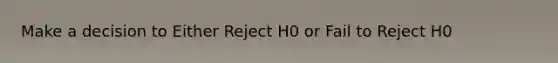 Make a decision to Either Reject H0 or Fail to Reject H0