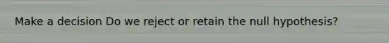 Make a decision Do we reject or retain the null hypothesis?