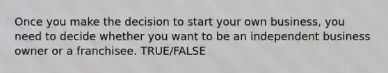Once you make the decision to start your own business, you need to decide whether you want to be an independent business owner or a franchisee. TRUE/FALSE