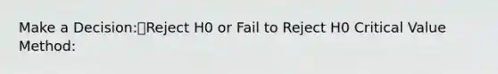 Make a Decision:Reject H0 or Fail to Reject H0 Critical Value Method: