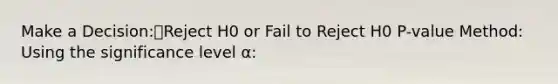 Make a Decision:Reject H0 or Fail to Reject H0 P-value Method: Using the significance level α: