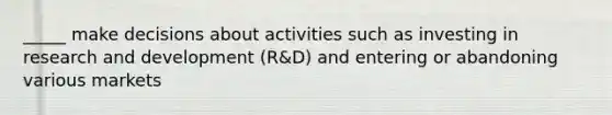 _____ make decisions about activities such as investing in research and development (R&D) and entering or abandoning various markets