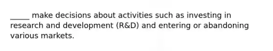 _____ make decisions about activities such as investing in research and development (R&D) and entering or abandoning various markets.