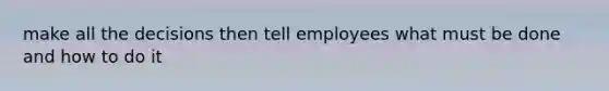 make all the decisions then tell employees what must be done and how to do it