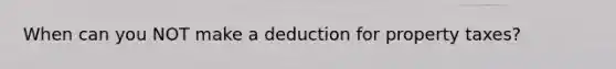 When can you NOT make a deduction for property taxes?